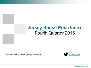 Jersey House Price Index
Fourth Quarter 2016
Statistics Unit
Statistics Unit: www.gov.je/statistics @JsyStats
 