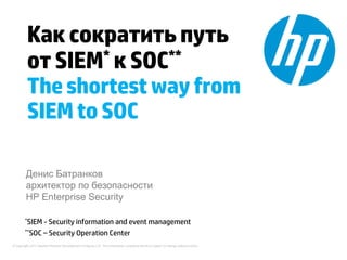 Как сократить путь
         от SIEM * к SOC**

         The shortest way from
         SIEM to SOC

         Денис Батранков
         архитектор по безопасности
         HP Enterprise Security

        *SIEM - Security information and event management
        **SOC – Security Operation Center

© Copyright 2013 Hewlett-Packard Development Company, L.P. The information contained herein is subject to change without notice.
 