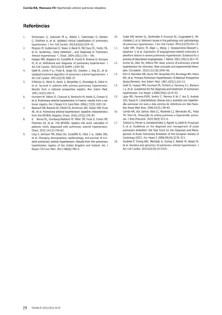 Pulmão RJ 2015;24(2):25-2929
1.	 Simonneau G, Gatzoulis M a., Adatia I, Celermajer D, Denton
C, Ghofrani A, et al. Updated clinical classification of pulmonary
hypertension. J Am Coll Cardiol. 2013;62(62):D34–41.
2.	 Mcgoon M, Gutterman D, Steen V, Barst R, McCrory DC, Fortin TA,
et al. Screening , Early Detection , and Diagnosis of Pulmonary
Arterial Hypertension *. Chest. 2004;126(1):14s – 34s.
3.	 Hoeper MM, Bogaard HJ, Condliffe R, Frantz R, Khanna D, Kurzyna
M, et al. Definitions and diagnosis of pulmonary hypertension. J
Am Coll Cardiol. 2013;62(25 SUPPL.):D42–50.
4.	 Galiè N, Corris P a., Frost A, Girgis RE, Granton J, Jing ZC, et al.
Updated treatment algorithm of pulmonary arterial hypertension. J
Am Coll Cardiol. 2013;62(25):D60–72.
5.	 D’Alonzo G, Barst R, Ayres S, Bergofsky E, Brundage B, Detre K,
et al. Survival in patients with primary pulmonary hypertension.
Results from a national prospective registry. Ann Intern Med.
1991;115(5):343–9.
6.	 Humbert M, Sitbon O, Chaouat A, Bertocchi M, Habib G, Gressin V,
et al. Pulmonary arterial hypertension in France: results from a na-
tional registry. Am J Respir Crit Care Med. 2006;173(9):1023–30.
7.	 Badesch DB, Raskob GE, Elliott CG, Krichman AM, Farber HW, Frost
AE, et al. Pulmonary arterial hypertension: baseline characteristics
from the REVEAL Registry. Chest. 2010;137(2):376–87.
8.	 8. 	 Benza RL, Gomberg-Maitland M, Miller DP, Frost A, Frantz RP,
Foreman AJ, et al. The REVEAL registry risk score calculator in
patients newly diagnosed with pulmonary arterial hypertension.
Chest. 2012;141(2):354–62.
9.	 Ling Y, Johnson MK, Kiely DG, Condliffe R, Elliot C a., Gibbs JSR,
et al. Changing demographics, epidemiology, and survival of inci-
dent pulmonary arterial hypertension: Results from the pulmonary
hypertension registry of the United Kingdom and Ireland. Am J
Respir Crit Care Med. 2012;186(8):790–6.
Referências
10.	 Tuder RM, Archer SL, Dorfmüller P, Erzurum SC, Guignabert C, Mi-
chelakis E, et al. Relevant issues in the pathology and pathobiology
of pulmonary hypertension. J Am Coll Cardiol. 2013;62(25):D4–12.
11.	 Tuder RM, Chacon M, Alger L, Wang J, Taraseviciene-Stewart L,
Kasahara Y, et al. Expression of angiogenesis-related molecules in
plexiform lesions in severe pulmonary hypertension: Evidence for a
process of disordered angiogenesis. J Pathol. 2001;195(3):367–74.
12.	 Archer SL, Weir EK, Wilkins MR. Basic science of pulmonary arterial
hypertension for clinicians: New concepts and experimental thera-
pies. Circulation. 2010;121(18):2045–66.
13.	 Rich S, Dantzker DR, Ayres SM, Bergofsky EH, Brundage BH, Detre
KM, et al. Primary Pulmonary Hypertension: A National Prospective
Study.[Review]. Ann Intern Med. 1987;107(2):216–23.
14.	 Galiè N, Hoeper MM, Humbert M, Torbicki a, Vachiery J-L, Barbera
J a, et al. Guidelines for the diagnosis and treatment of pulmonary
hypertension. Eur Respir J.2009;34(6):1219–63.
15.	 Lapa MS, Ferreira EVM, Jardim C, Martins B do C dos S, Arakaki
JSO, Souza R. Características clínicas dos p acientes com hiperten-
são pulmonar em aulo o dois centros de referência em São Paulo.
Rev Assoc Med Bras. 2006;52(3):139–43.
16.	 Corrêa RA, dos Santos Silva LC, Rezende CJ, Bernardes RC, Prata
TA, Silva HL. Dissecção da artéria pulmonar e hipertensão pulmo-
nar. J Bras Pneumol. 2010;36(4):513–6.
17.	 Torbicki A, Perrier A, Konstantinides S, Agnelli G, Galiè N, Pruszczyk
P, et al. Guidelines on the diagnosis and management of acute
pulmonary embolism: the Task Force for the Diagnosis and Mana-
gement of Acute Pulmonary Embolism of the European Society of
Cardiology (ESC). Eur Heart J. 2008;29(18):2276–315.
18.	 Soubrier F, Chung WK, Machado R, Grünig E, Aldred M, Geraci M,
et al. Genetics and genomics of pulmonary arterial hypertension. J
Am Coll Cardiol. 2013;62(25):D13-D21.
Corrêa RA, Mancuzo EV Hipertensão arterial pulmonar idiopática
 