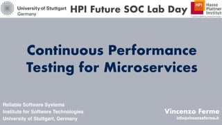 Continuous Performance
Testing for Microservices
Vincenzo Ferme
Reliable Software Systems
Institute for Software Technologies
University of Stuttgart, Germany
HPI Future SOC Lab Day
info@vincenzoferme.it
 