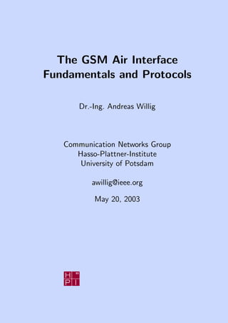 The GSM Air Interface
Fundamentals and Protocols

       Dr.-Ing. Andreas Willig



   Communication Networks Group
      Hasso-Plattner-Institute
       University of Potsdam

          awillig@ieee.org

           May 20, 2003
 