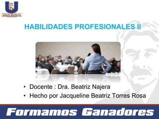 HABILIDADES PROFESIONALES II
• Docente : Dra. Beatriz Najera
• Hecho por Jacqueline Beatriz Torres Rosa
 