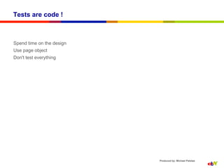 Tests are code !



Spend time on the design
Use page object
Don't test everything




                           Produced by: Michael Palotas
 
