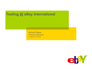 Testing @ eBay International



            Michael Palotas
            Francois Reynaud
            Potsdam, 20.01.2012
 