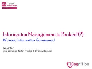Information Management is Broken! (?)
We need InformationGovernance!
Presenter
Nigel Carruthers-Taylor, Principal & Director, iCognition
 
