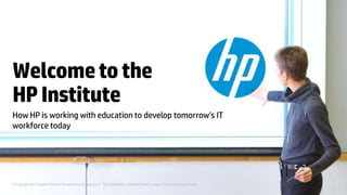 © Copyright 2012 Hewlett-Packard Development Company, L.P. The information contained herein is subject to change without notice.
Welcometothe
HPInstitute
How HP is working with education to develop tomorrow’s IT
workforce today
 