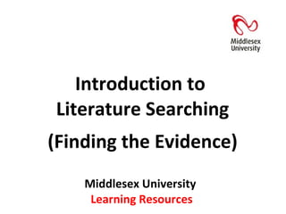 Middlesex University  Learning Resources Introduction to  Literature Searching (Finding the Evidence) 