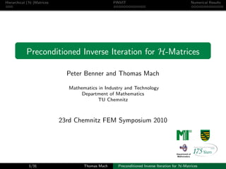 Hierarchical (H-)Matrices                         PINVIT                                       Numerical Results




            Preconditioned Inverse Iteration for H-Matrices

                              Peter Benner and Thomas Mach

                              Mathematics in Industry and Technology
                                   Department of Mathematics
                                          TU Chemnitz



                            23rd Chemnitz FEM Symposium 2010




             1/31                   Thomas Mach     Preconditioned Inverse Iteration for H-Matrices
 