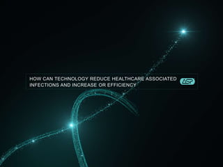 HOW CAN TECHNOLOGY REDUCE HEALTHCARE ASSOCIATED
INFECTIONS AND INCREASE OR EFFICIENCY
 