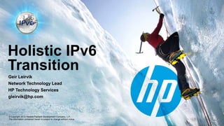Holistic IPv6
Transition
Geir Leirvik
Network Technology Lead
HP Technology Services
gleirvik@hp.com



© Copyright 2012 Hewlett-Packard Development Company, L.P.
The information contained herein is subject to change without notice.
 