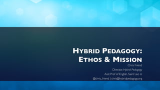 HYBRID PEDAGOGY:  
ETHOS & MISSION
Chris Friend
Director, Hybrid Pedagogy
Asst Prof of English, Saint Leo U
@chris_friend | chris@hybridpedagogy.org
 