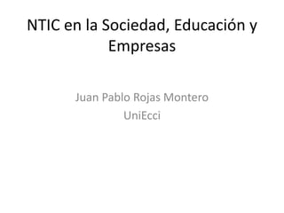 NTIC en la Sociedad, Educación y
Empresas
Juan Pablo Rojas Montero
UniEcci
 