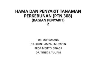 DR. SUPRAMANA
DR. KIKIN HAMZAH MUTAQIN
PROF. MEITY S. SINAGA
DR. TITIEK S. YULIANI
HAMA DAN PENYAKIT TANAMAN
PERKEBUNAN (PTN 308)
(BAGIAN PENYAKIT)
2
 