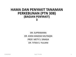 DR. SUPRAMANA
DR. KIKIN HAMZAH MUTAQIN
PROF. METY S. SINAGA
DR. TITIEK S. YULIANI
01/06/2016 Dept. PTN-IPB 1
HAMA DAN PENYAKIT TANAMAN
PERKEBUNAN (PTN 308)
(BAGIAN PENYAKIT)
3
 