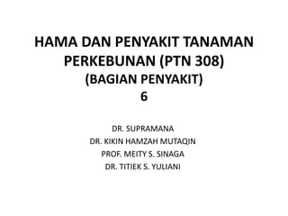 HAMA DAN PENYAKIT TANAMAN
PERKEBUNAN (PTN 308)
(BAGIAN PENYAKIT)
6
DR. SUPRAMANA
DR. KIKIN HAMZAH MUTAQIN
PROF. MEITY S. S...