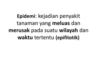 Epidemi: kejadian penyakit
tanaman yang meluas dan
merusak pada suatu wilayah dan
waktu tertentu (epifitotik)
 