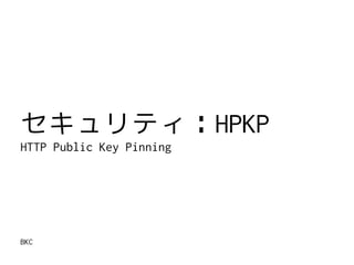 BKC
セキュリティ：HPKP
HTTP Public Key Pinning
 