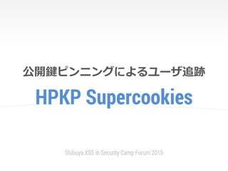 HPKP Supercookies
公開鍵ピンニングによるユーザ追跡
Shibuya.XSS in Security Camp Forum 2015
 