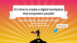 It's time to create a digital workplace
that empowers people!
OSCAR BERG, UNICORN TITANS
Italia Intranet Day
Milano, 4 ottobre 2018 @oscarberg
 