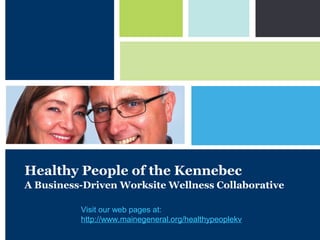 P: 555.123.4568 F: 555.123.4567
123 West Main Street, New York,
NY 10001
www.rightcare.com
|
Healthy People of the Kennebec
A Business-Driven Worksite Wellness Collaborative
Visit our web pages at:
http://www.mainegeneral.org/healthypeoplekv
 