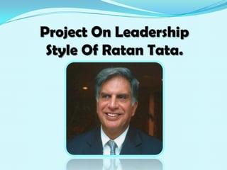 Project On Leadership
 Style Of Ratan Tata.
 