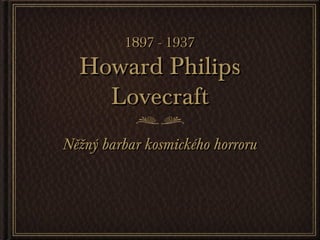 Howard PhilipsHoward Philips
LovecraftLovecraft
Něžný barbar kosmického horroruNěžný barbar kosmického horroru
1897 - 19371897 - 1937
 