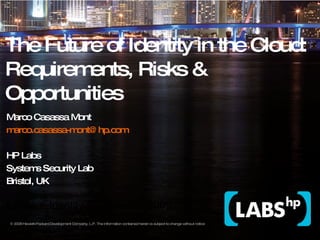 The Future of Identity in the Cloud: Requirements, Risks & Opportunities Marco Casassa Mont  [email_address] HP Labs Systems Security Lab Bristol, UK EEMA e-Identity Conference, 2009 