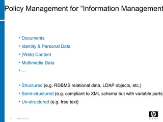 19 April 15, 2018
Policy Management for “Information Management
What is Information?
• Documents
• Identity & Personal Data
• (Web) Content
• Multimedia Data
• …
Categories of Information
• Structured (e.g. RDBMS relational data, LDAP objects, etc.)
• Semi-structured (e.g. compliant to XML schema but with variable parts)
• Un-structured (e.g. free text)
 