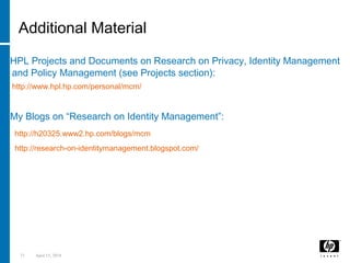 71 April 15, 2018
Additional Material
• HPL Projects and Documents on Research on Privacy, Identity Management
and Policy Management (see Projects section):
http://www.hpl.hp.com/personal/mcm/
• My Blogs on “Research on Identity Management”:
http://h20325.www2.hp.com/blogs/mcm
http://research-on-identitymanagement.blogspot.com/
 