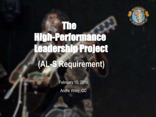 (AL-S Requirement)
February 10, 2016
Andre Wiley, CC
The
High-Performance
Leadership Project
 