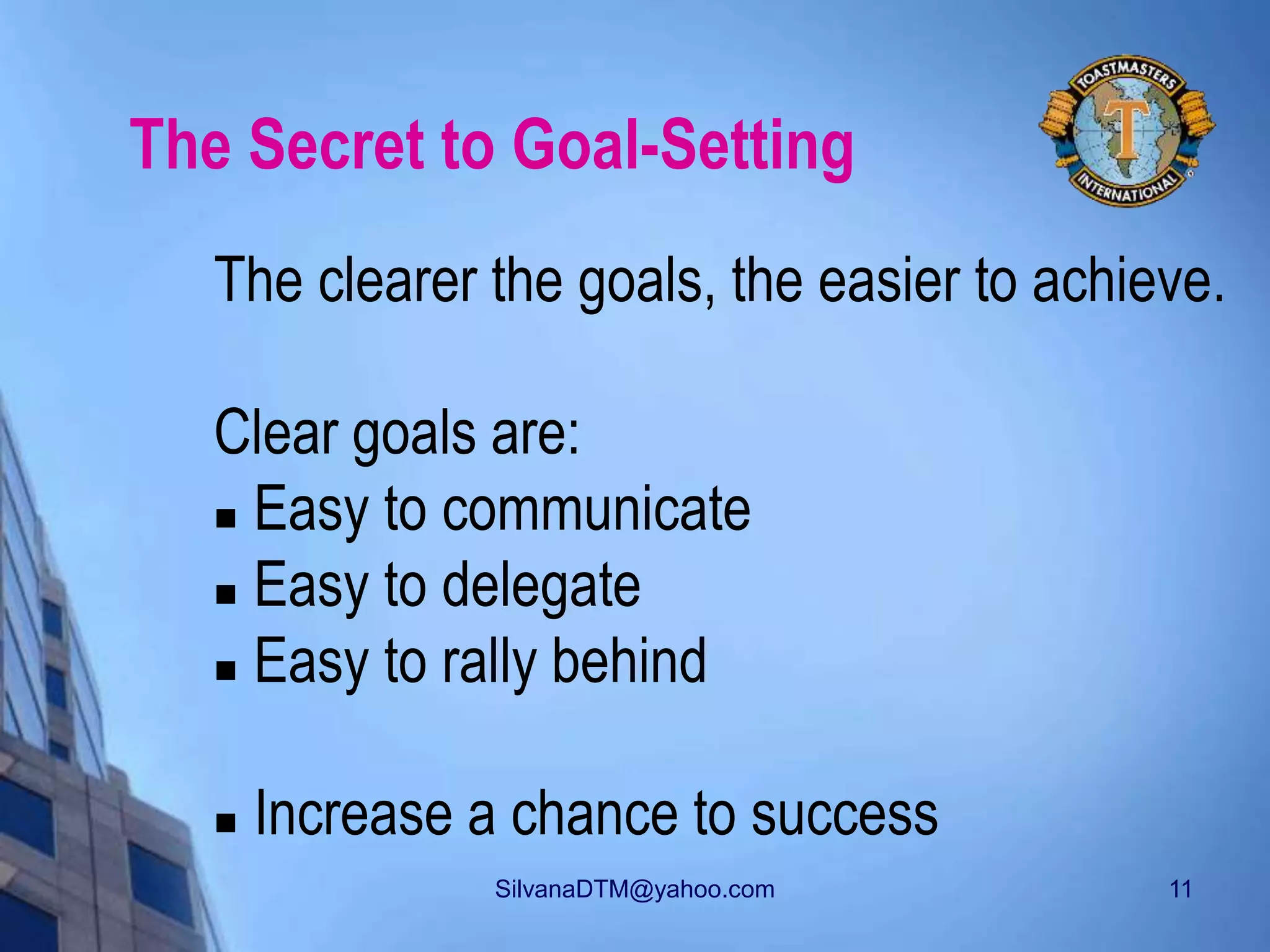 SilvanaDTM@yahoo.com 11
The Secret to Goal-Setting
The clearer the goals, the easier to achieve.
Clear goals are:
 Easy to communicate
 Easy to delegate
 Easy to rally behind
 Increase a chance to success
 
