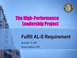 Fulfill AL-S Requirement
November 10, 2006
Silvana Wasitova, DTM
The High-Performance
Leadership Project
 