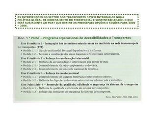 AS INTERVENÇÕES NO SECTOR DOS TRANSPORTES DEVEM INTEGRAR-SE NUMA
POLÍTICA GLOBAL DE ORDENAMENTO DO TERRITORIAL E SUSTENTABILIDADE, O QUE
ESTÁ SUBJACENTE AO POAT QUE DEFINE AS PRINCIPAIS OPÇÕES E ACÇÕES PARA 2000
– 2006.
 