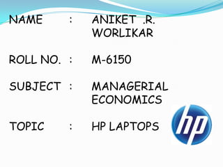 NAME : ANIKET .R.
WORLIKAR
ROLL NO. : M-6150
SUBJECT : MANAGERIAL
ECONOMICS
TOPIC : HP LAPTOPS
 