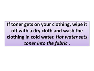 If toner gets on your clothing, wipe it
off with a dry cloth and wash the
clothing in cold water. Hot water sets
toner int...