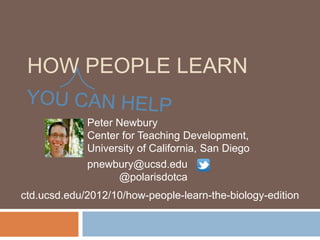 HOW PEOPLE LEARN

             Peter Newbury
             Center for Teaching Development,
             University of California, San Diego
             pnewbury@ucsd.edu
                   @polarisdotca
ctd.ucsd.edu/2012/10/how-people-learn-the-biology-edition
 