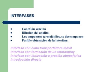 INTERFASES               Conexión sencilla               Dilución del analito.               Los ompuestos termolábiles, se descomponen               Posible obturación de la interfase.   Interfase con cinta transportadora móvil   Interfase con formación de un termospray Interfase con ionización a presión atmosférica Introducción directa   
