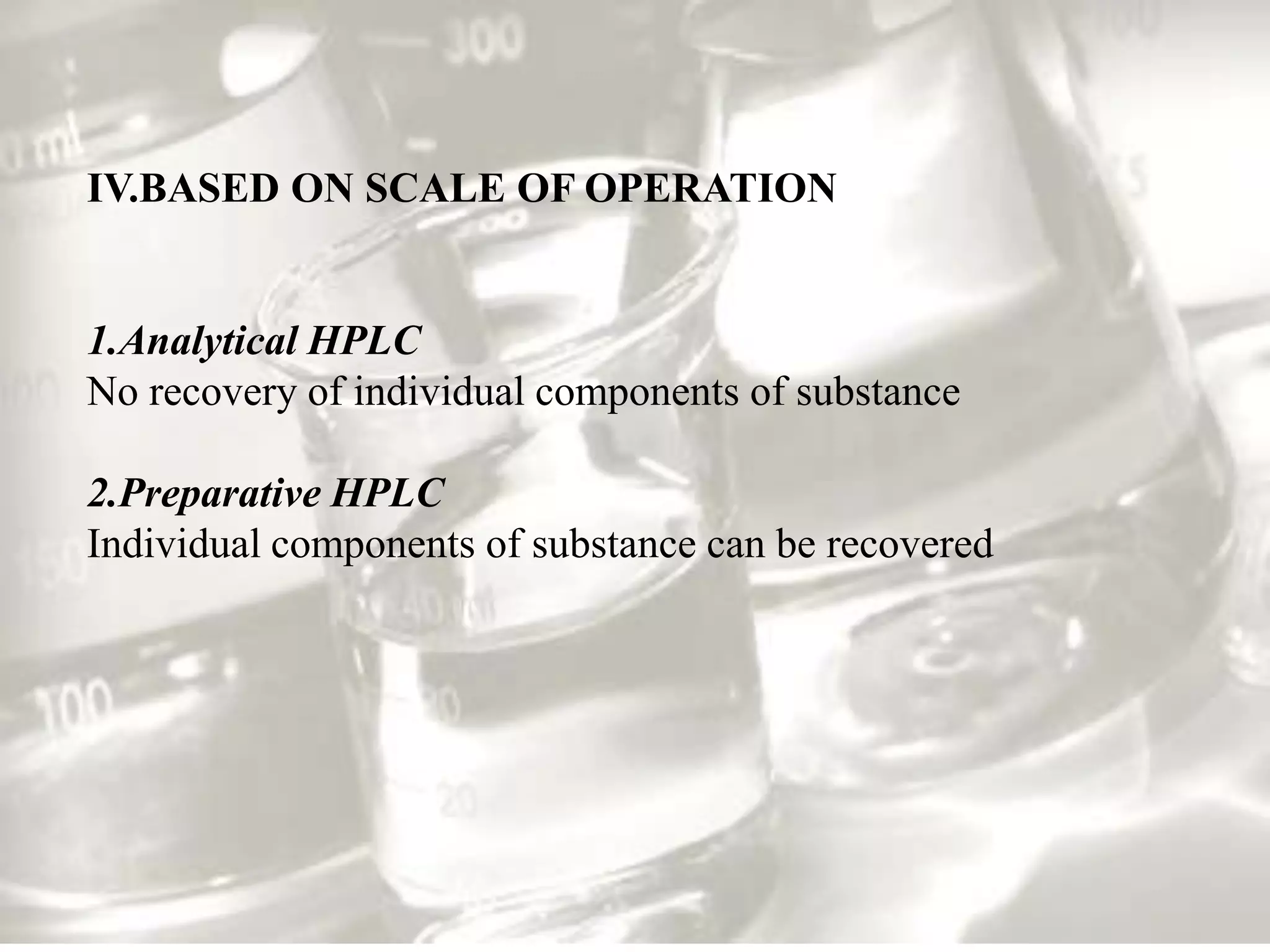 IV.BASED ON SCALE OF OPERATION


1.Analytical HPLC
No recovery of individual components of substance

2.Preparative HPLC
Individual components of substance can be recovered
 