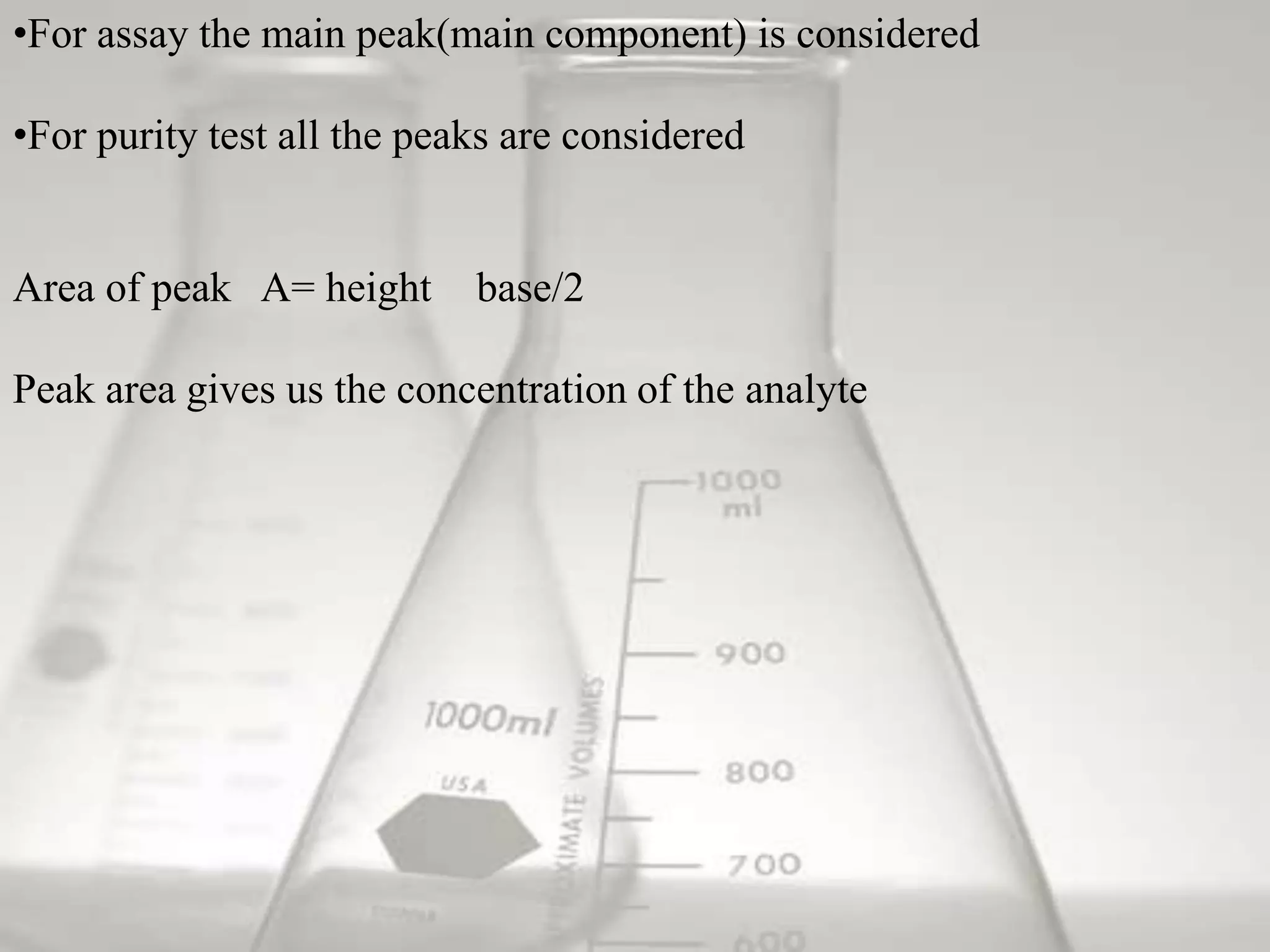 •For assay the main peak(main component) is considered

•For purity test all the peaks are considered


Area of peak A= height      base/2

Peak area gives us the concentration of the analyte
 