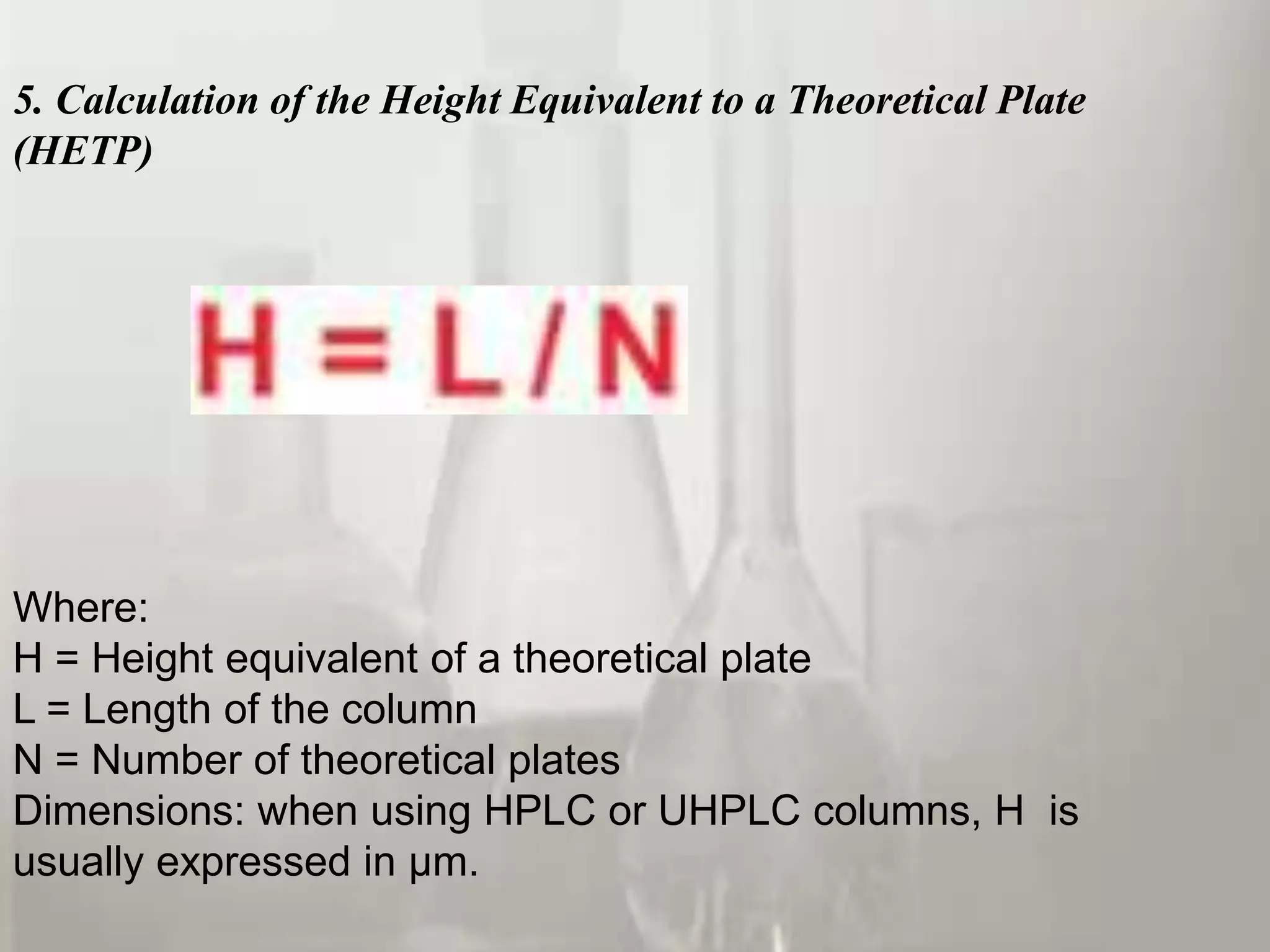 5. Calculation of the Height Equivalent to a Theoretical Plate
(HETP)




Where:
H = Height equivalent of a theoretical plate
L = Length of the column
N = Number of theoretical plates
Dimensions: when using HPLC or UHPLC columns, H is
usually expressed in µm.
 