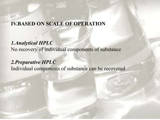 IV.BASED ON SCALE OF OPERATION


1.Analytical HPLC
No recovery of individual components of substance

2.Preparative HPLC
Individual components of substance can be recovered
 