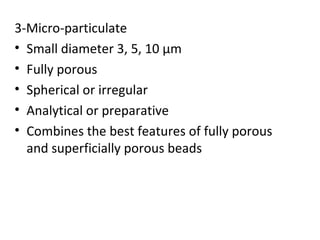 3-Micro-particulate
• Small diameter 3, 5, 10 µm
• Fully porous
• Spherical or irregular
• Analytical or preparative
• Combines the best features of fully porous
  and superficially porous beads
 