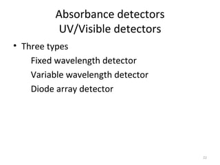 Absorbance detectors
         UV/Visible detectors
• Three types
    Fixed wavelength detector
    Variable wavelength detector
    Diode array detector




                                   22
 