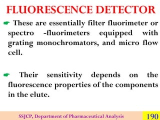 FLUORESCENCE DETECTOR
 These are essentially filter fluorimeter or
spectro -fluorimeters equipped with
grating monochroma...