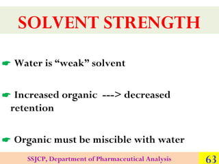 SOLVENT STRENGTH
 Water is “weak” solvent
 Increased organic ---> decreased
retention
 Organic must be miscible with wa...