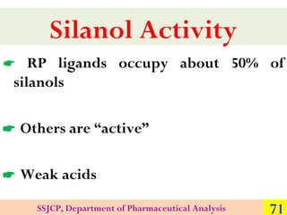 Silanol Activity
 RP ligands occupy about 50% of
silanols
 Others are “active”
 Weak acids
SSJCP, Department of Pharmac...