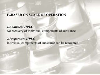 IV.BASED ON SCALE OF OPERATION 
1.Analytical HPLC 
No recovery of individual components of substance 
2.Preparative HPLC 
Individual components of substance can be recovered 
 