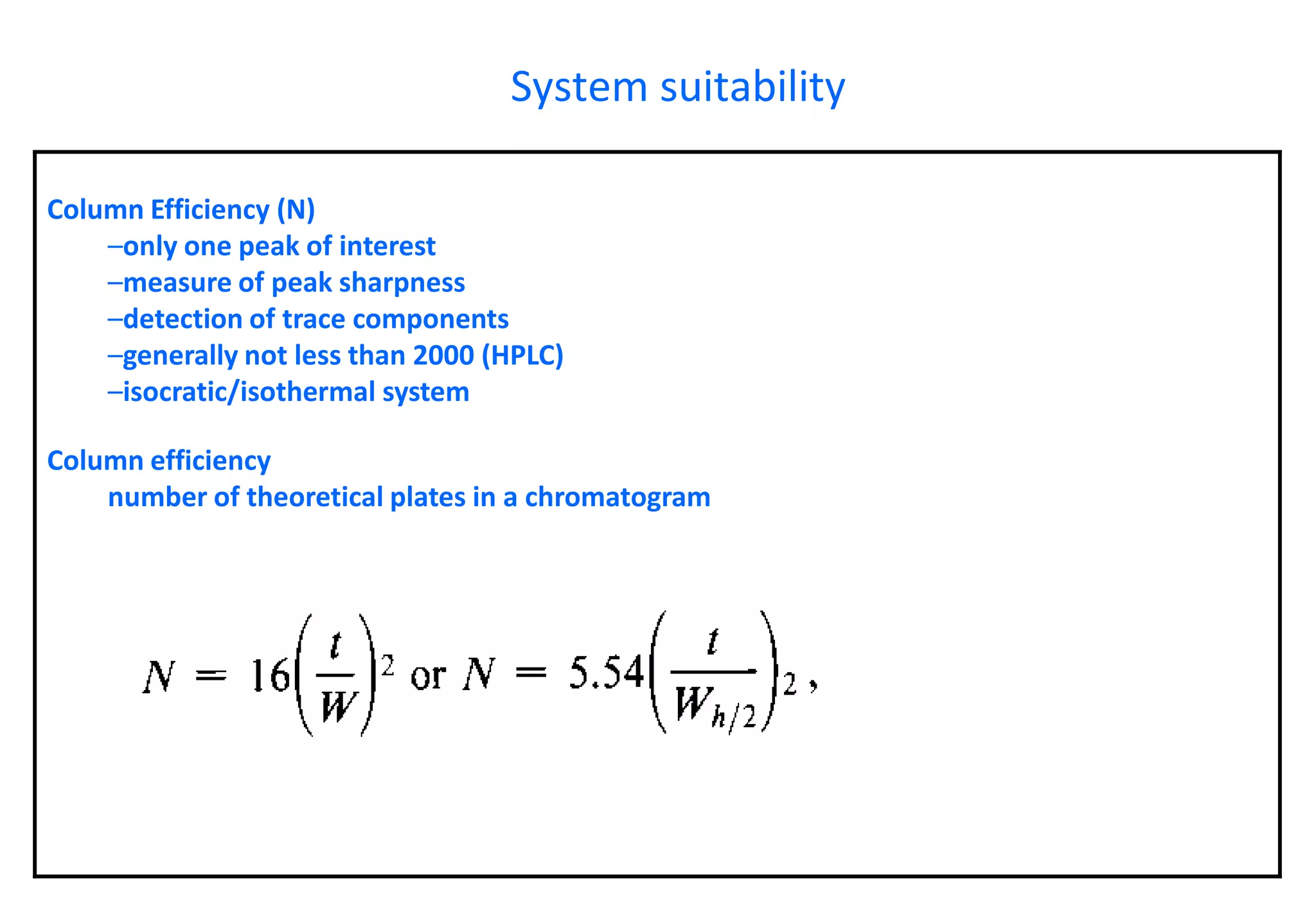 Column Efficiency (N) 
–only one peak of interest 
–measure of peak sharpness 
–detection of trace components 
–generally not less than 2000 (HPLC) 
–isocratic/isothermal systemColumn efficiencynumber of theoretical plates in a chromatogram 
System suitability  