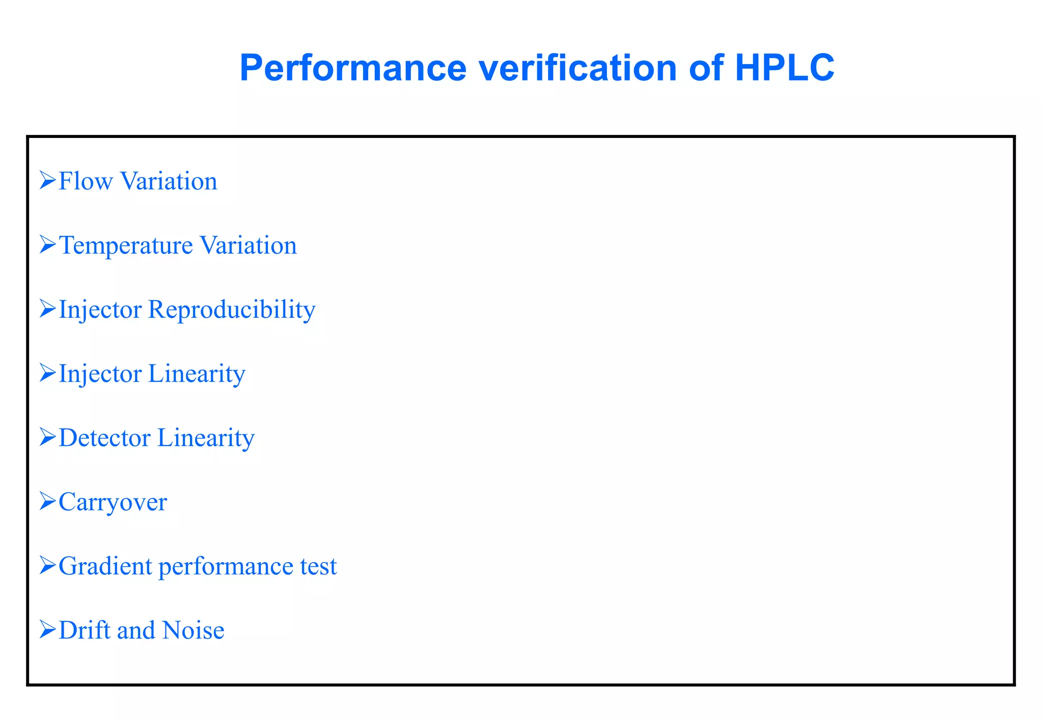 Flow Variation 
Temperature Variation 
Injector Reproducibility 
Injector Linearity 
DetectorLinearity 
Carryover 
Gradient performance test 
Drift and Noise 
Performance verification of HPLC  