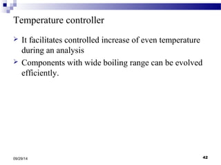 Temperature controller 
 It facilitates controlled increase of even temperature 
during an analysis 
 Components with wide boiling range can be evolved 
efficiently. 
09/29/14 42 
 